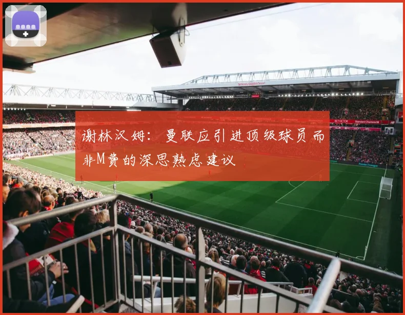 谢林汉姆：曼联应引进顶级球员而非M费的深思熟虑建议