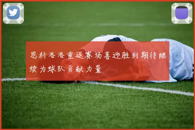 恩科洛洛重返赛场喜迎胜利期待继续为球队贡献力量