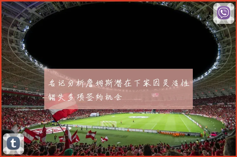 名记分析詹姆斯潜在下家因灵活性错失多项签约机会