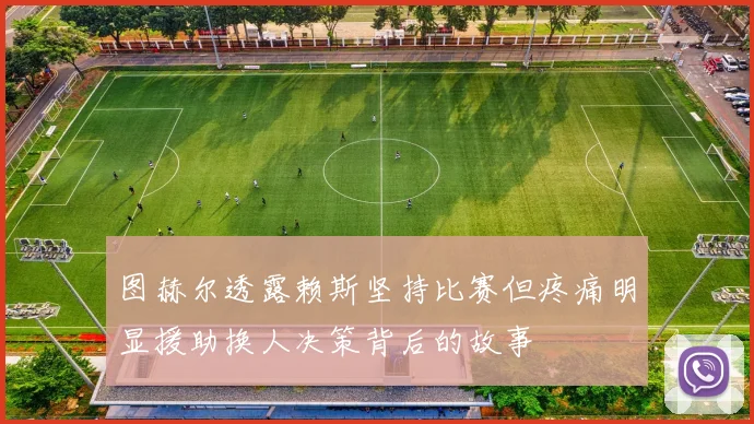 图赫尔透露赖斯坚持比赛但疼痛明显援助换人决策背后的故事