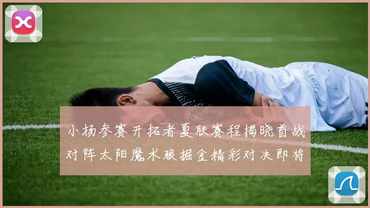 小杨参赛开拓者夏联赛程揭晓首战对阵太阳魔术狼掘金精彩对决即将开启